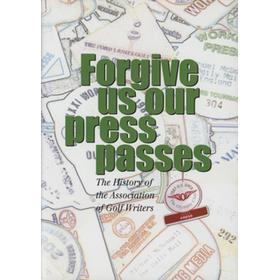 FORGIVE US OUR PRESS PASSES - THE HISTORY OF THE ASSOCIATION OF GOLF WRITERS