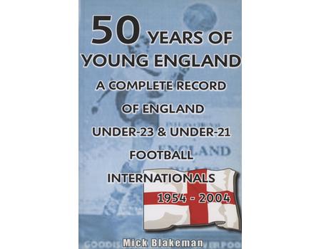 50 YEARS OF YOUNG ENGLAND - A COMPLETE RECORD OF ENGLAND UNDER-23 & UNDER-21 FOOTBALL INTERNATIONALS 1954-2004