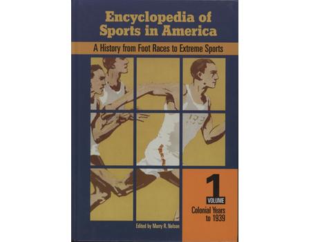 ENCYCLOPEDIA OF SPORTS IN AMERICA - A HISTORY FROM FOOT RACES TO EXTREME SPORTS, VOLUME ONE, COLONIAL YEARS TO 1939