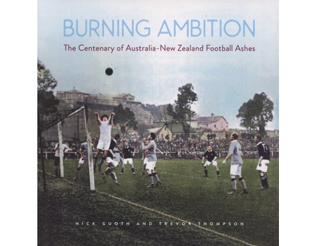 BURNING AMBITION - THE CENTENARY OF AUSTRALIA-NEW ZEALAND FOOTBALL ASHES