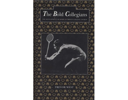 THE BOLD COLLEGIANS - THE DEVELOPMENT OF SPORT IN TRINITY COLLEGE, DUBLIN