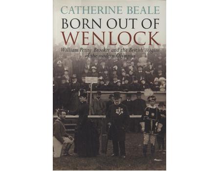 BORN OUT OF WENLOCK - WILLIAM PENNY BROOKES AND THE BRITISH ORIGINS OF THE MODERN OLYMPICS